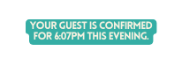 YOUR GUEST IS CONFIRMED FOR 6 07pm THIS EVENING